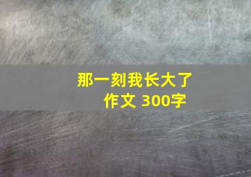 那一刻我长大了 作文 300字